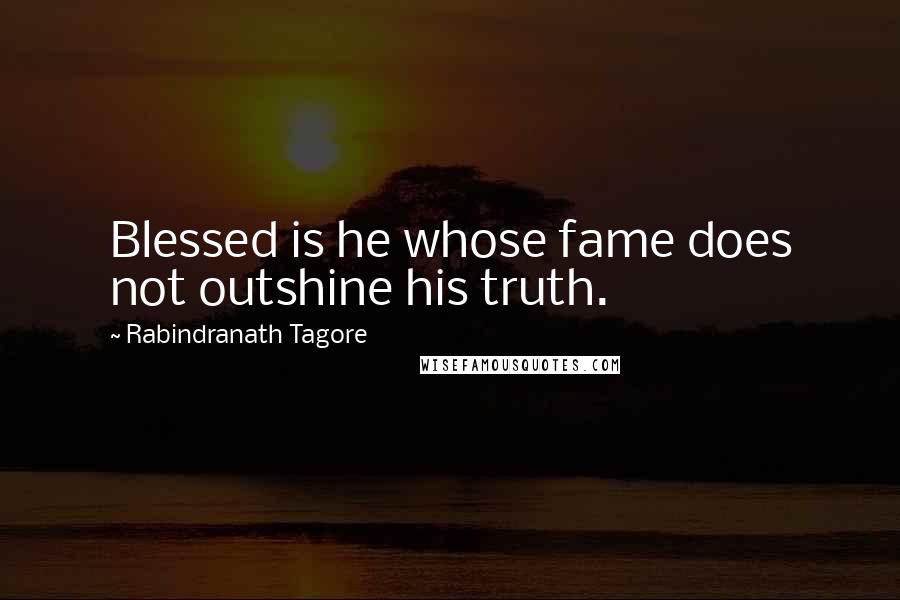 Rabindranath Tagore Quotes: Blessed is he whose fame does not outshine his truth.