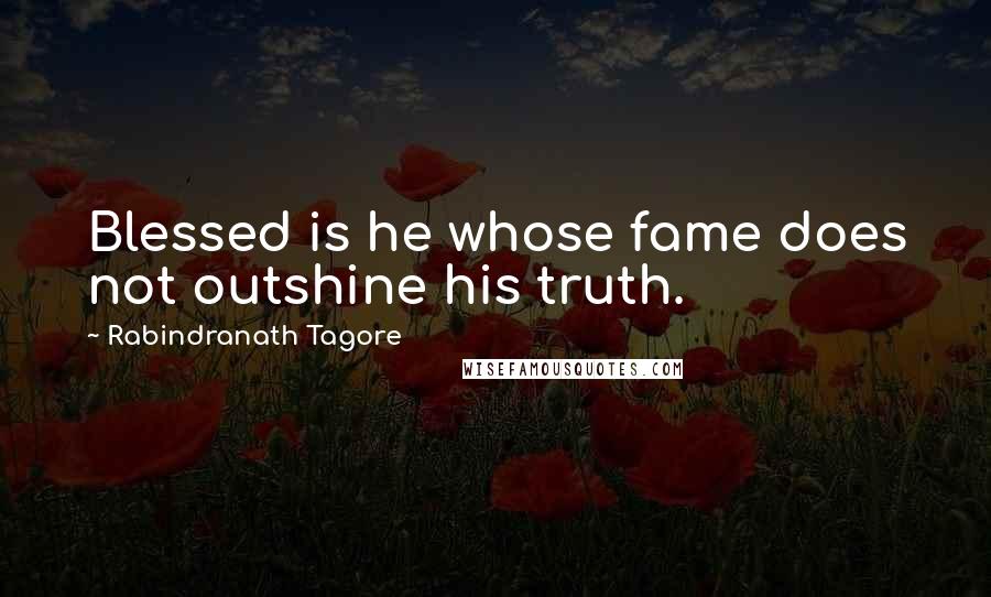 Rabindranath Tagore Quotes: Blessed is he whose fame does not outshine his truth.