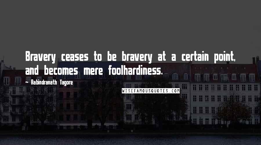 Rabindranath Tagore Quotes: Bravery ceases to be bravery at a certain point, and becomes mere foolhardiness.