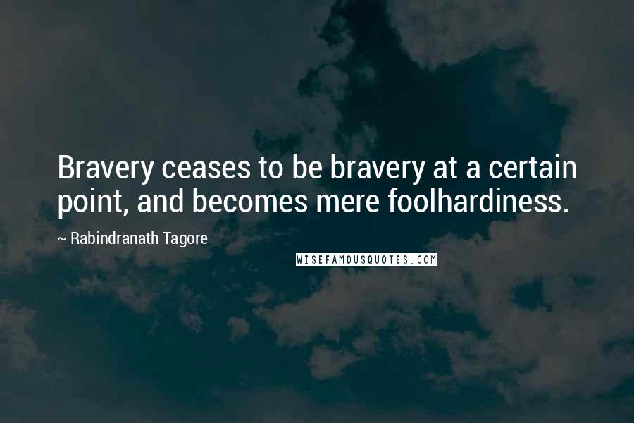 Rabindranath Tagore Quotes: Bravery ceases to be bravery at a certain point, and becomes mere foolhardiness.