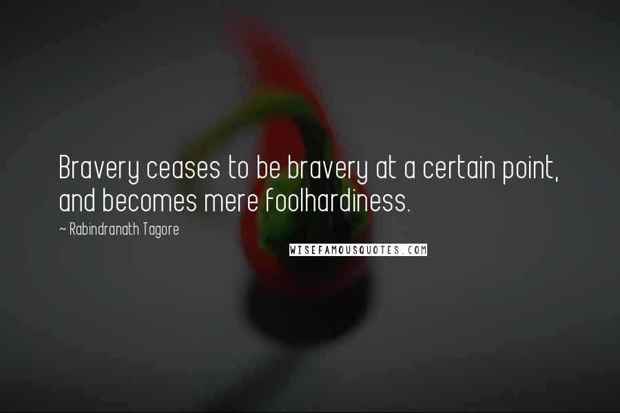 Rabindranath Tagore Quotes: Bravery ceases to be bravery at a certain point, and becomes mere foolhardiness.