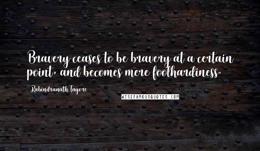 Rabindranath Tagore Quotes: Bravery ceases to be bravery at a certain point, and becomes mere foolhardiness.