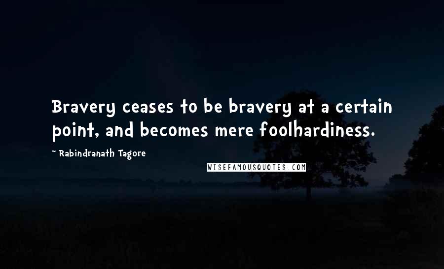 Rabindranath Tagore Quotes: Bravery ceases to be bravery at a certain point, and becomes mere foolhardiness.