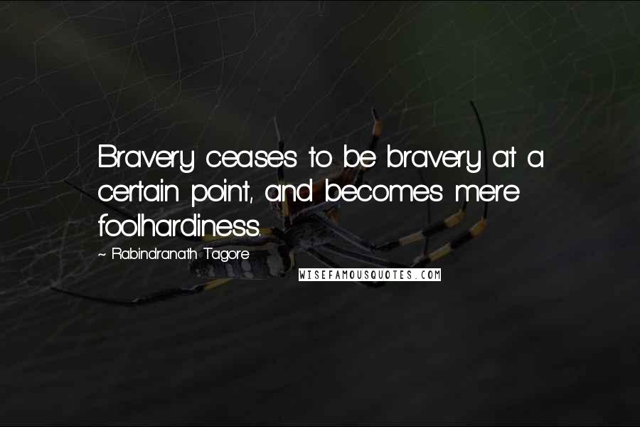 Rabindranath Tagore Quotes: Bravery ceases to be bravery at a certain point, and becomes mere foolhardiness.