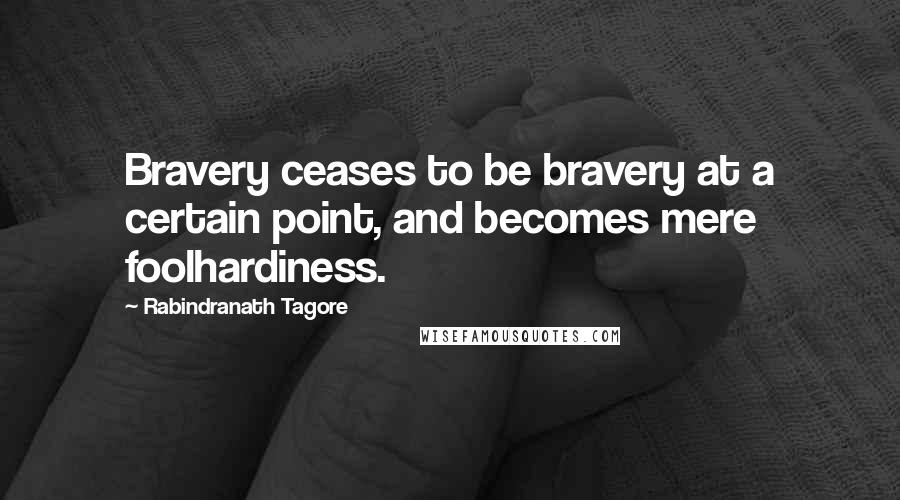 Rabindranath Tagore Quotes: Bravery ceases to be bravery at a certain point, and becomes mere foolhardiness.