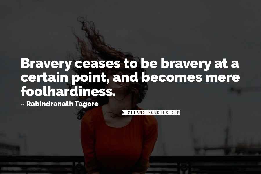 Rabindranath Tagore Quotes: Bravery ceases to be bravery at a certain point, and becomes mere foolhardiness.
