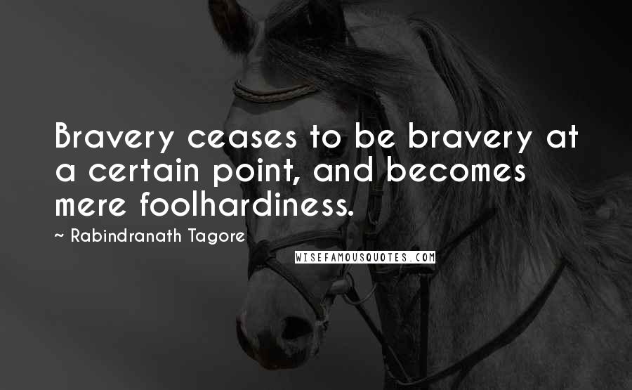 Rabindranath Tagore Quotes: Bravery ceases to be bravery at a certain point, and becomes mere foolhardiness.