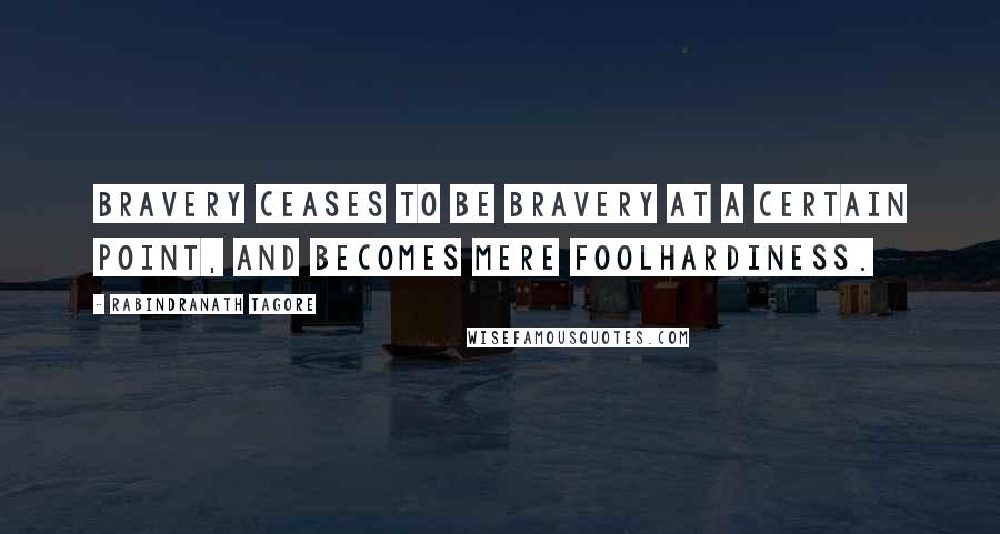 Rabindranath Tagore Quotes: Bravery ceases to be bravery at a certain point, and becomes mere foolhardiness.