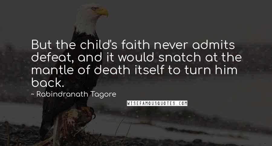 Rabindranath Tagore Quotes: But the child's faith never admits defeat, and it would snatch at the mantle of death itself to turn him back.