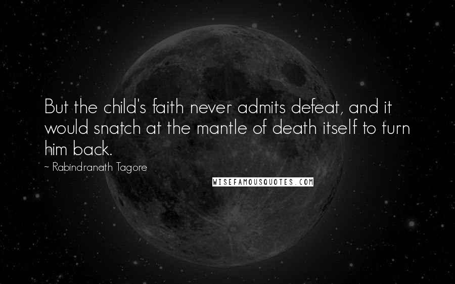 Rabindranath Tagore Quotes: But the child's faith never admits defeat, and it would snatch at the mantle of death itself to turn him back.