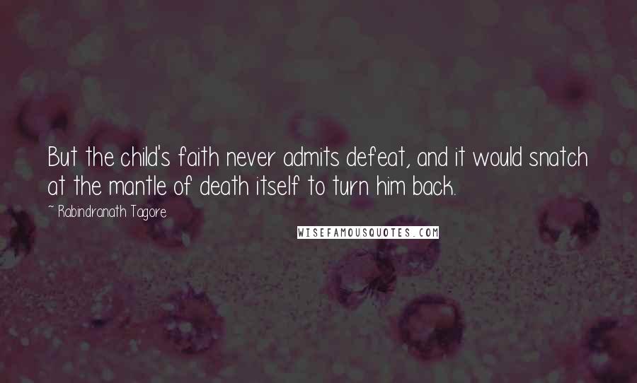 Rabindranath Tagore Quotes: But the child's faith never admits defeat, and it would snatch at the mantle of death itself to turn him back.