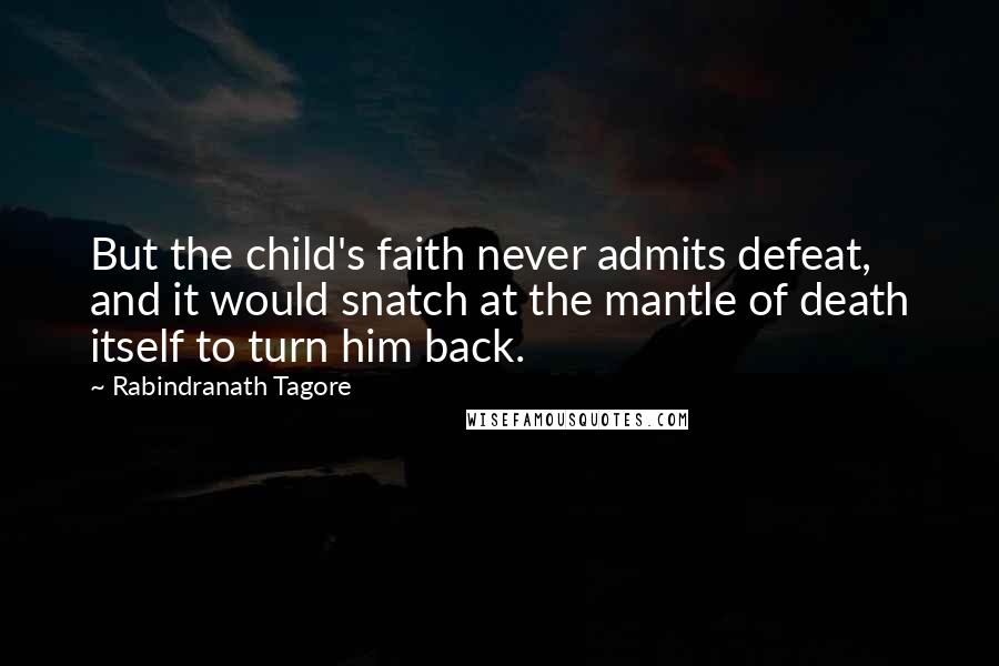 Rabindranath Tagore Quotes: But the child's faith never admits defeat, and it would snatch at the mantle of death itself to turn him back.