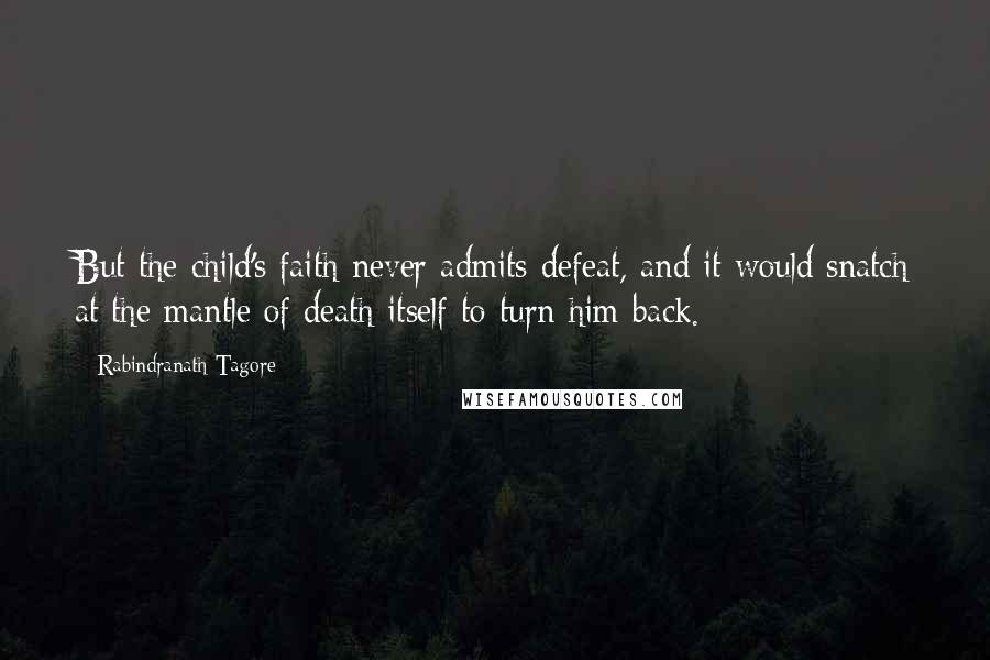 Rabindranath Tagore Quotes: But the child's faith never admits defeat, and it would snatch at the mantle of death itself to turn him back.