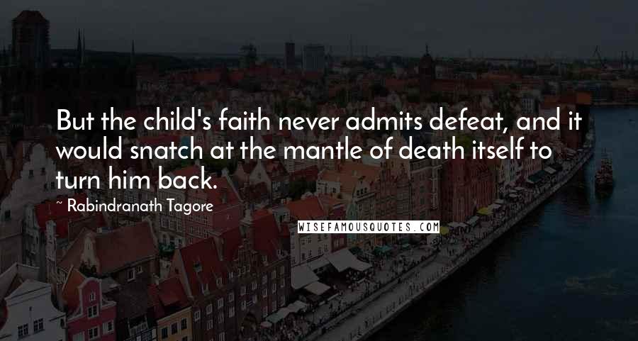 Rabindranath Tagore Quotes: But the child's faith never admits defeat, and it would snatch at the mantle of death itself to turn him back.