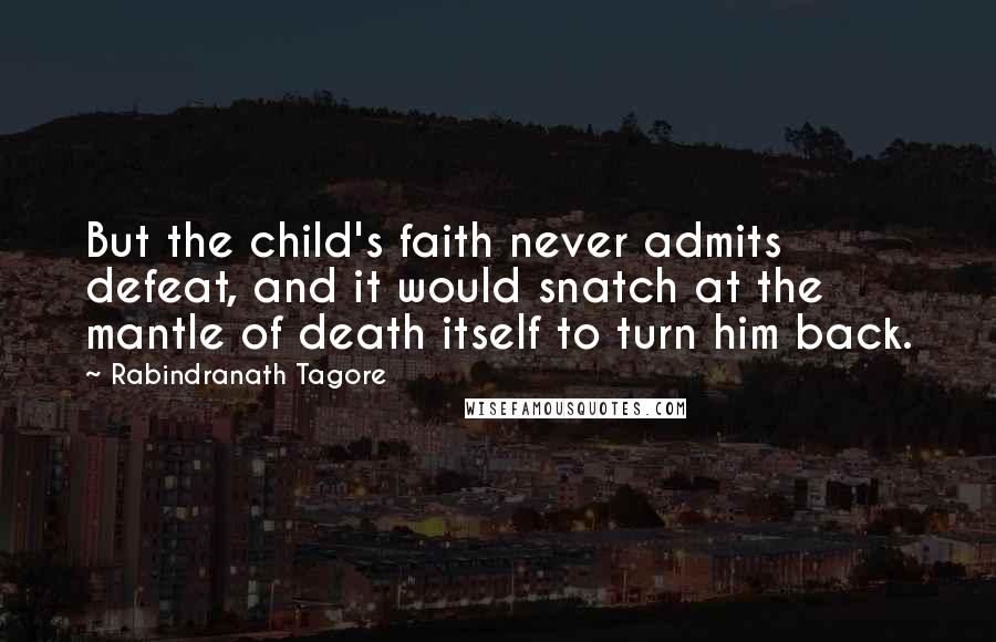 Rabindranath Tagore Quotes: But the child's faith never admits defeat, and it would snatch at the mantle of death itself to turn him back.