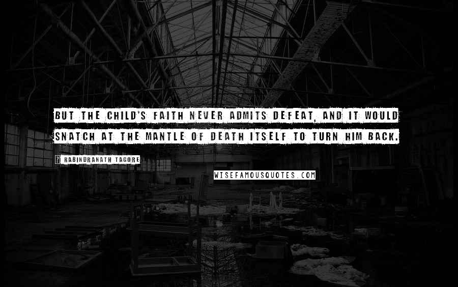 Rabindranath Tagore Quotes: But the child's faith never admits defeat, and it would snatch at the mantle of death itself to turn him back.