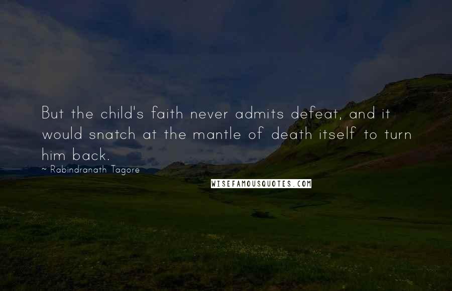 Rabindranath Tagore Quotes: But the child's faith never admits defeat, and it would snatch at the mantle of death itself to turn him back.