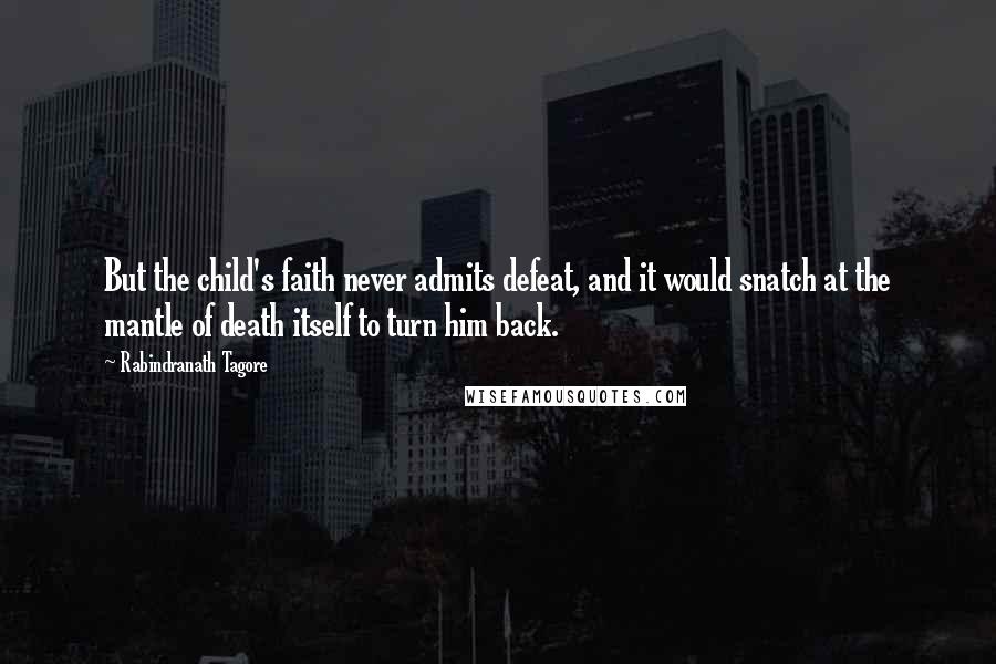 Rabindranath Tagore Quotes: But the child's faith never admits defeat, and it would snatch at the mantle of death itself to turn him back.