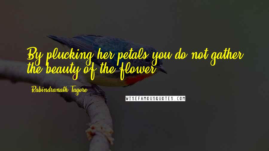 Rabindranath Tagore Quotes: By plucking her petals you do not gather the beauty of the flower.