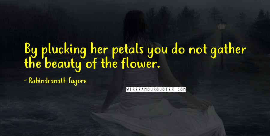 Rabindranath Tagore Quotes: By plucking her petals you do not gather the beauty of the flower.