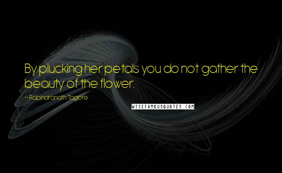 Rabindranath Tagore Quotes: By plucking her petals you do not gather the beauty of the flower.