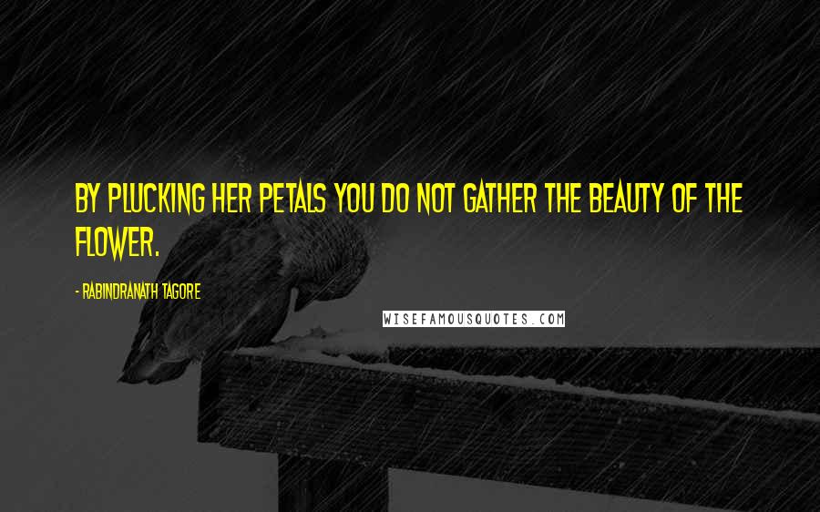 Rabindranath Tagore Quotes: By plucking her petals you do not gather the beauty of the flower.