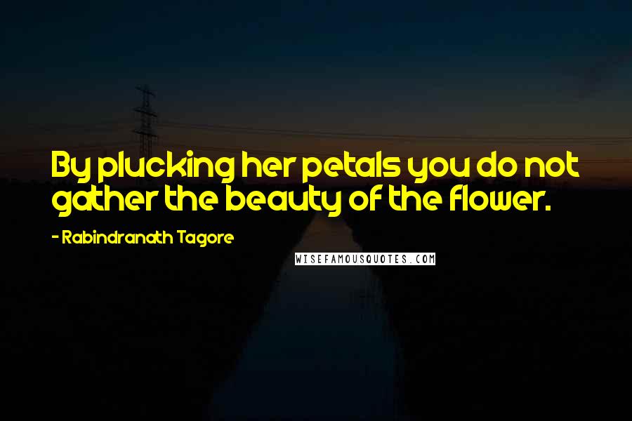 Rabindranath Tagore Quotes: By plucking her petals you do not gather the beauty of the flower.