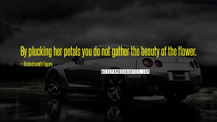 Rabindranath Tagore Quotes: By plucking her petals you do not gather the beauty of the flower.