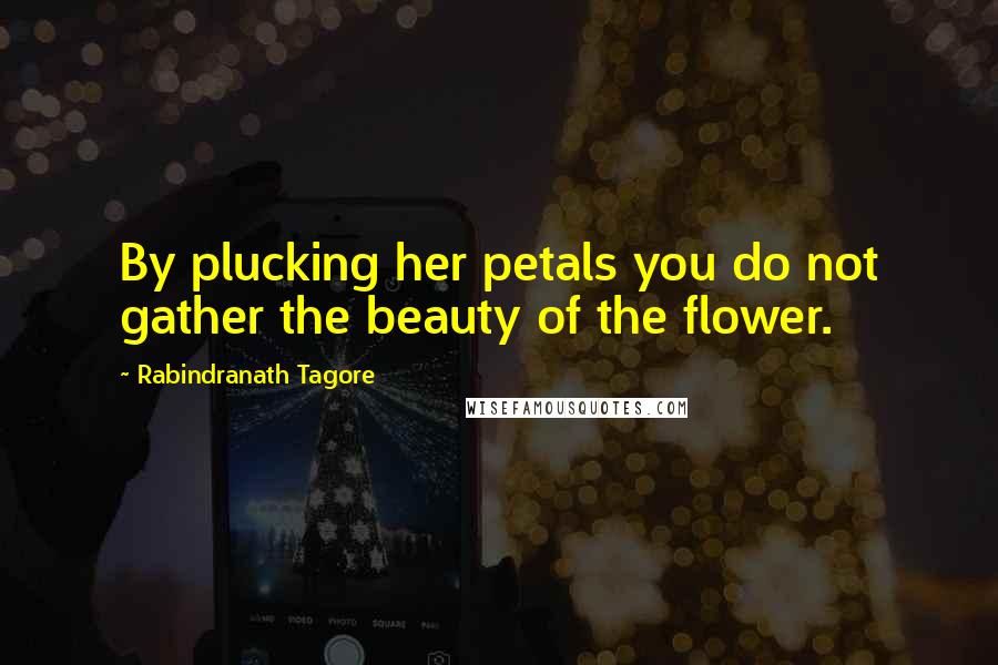 Rabindranath Tagore Quotes: By plucking her petals you do not gather the beauty of the flower.