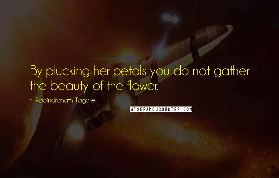 Rabindranath Tagore Quotes: By plucking her petals you do not gather the beauty of the flower.