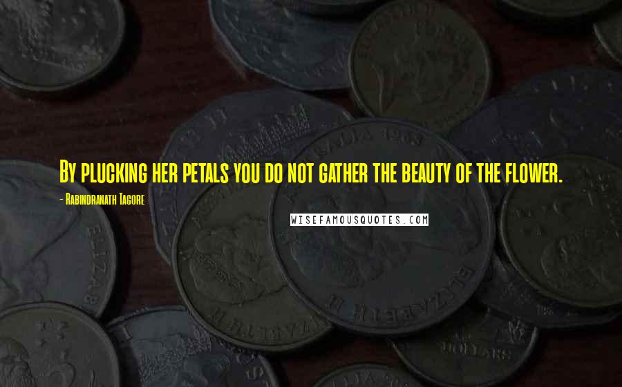 Rabindranath Tagore Quotes: By plucking her petals you do not gather the beauty of the flower.