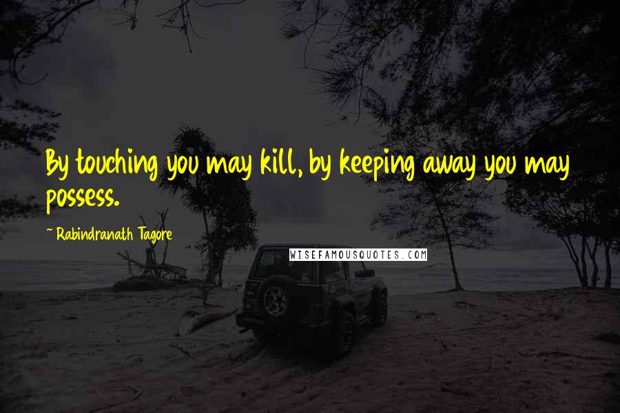 Rabindranath Tagore Quotes: By touching you may kill, by keeping away you may possess.