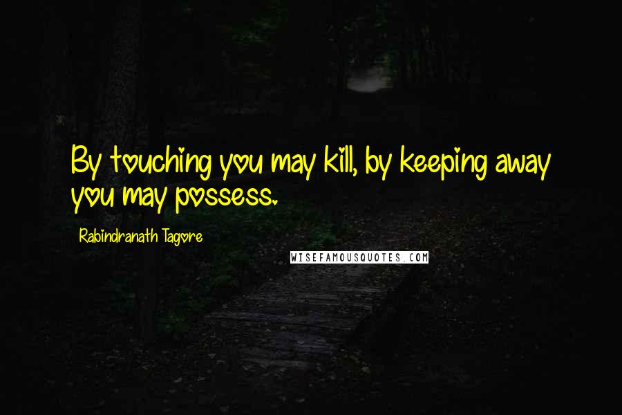 Rabindranath Tagore Quotes: By touching you may kill, by keeping away you may possess.