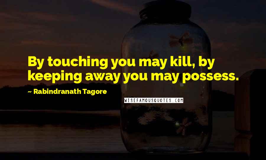 Rabindranath Tagore Quotes: By touching you may kill, by keeping away you may possess.