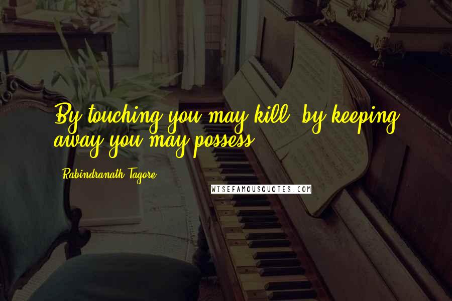 Rabindranath Tagore Quotes: By touching you may kill, by keeping away you may possess.