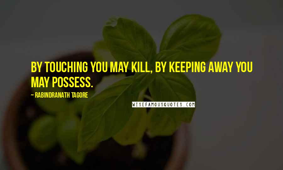 Rabindranath Tagore Quotes: By touching you may kill, by keeping away you may possess.