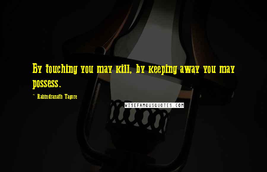 Rabindranath Tagore Quotes: By touching you may kill, by keeping away you may possess.