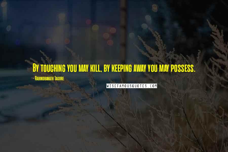 Rabindranath Tagore Quotes: By touching you may kill, by keeping away you may possess.