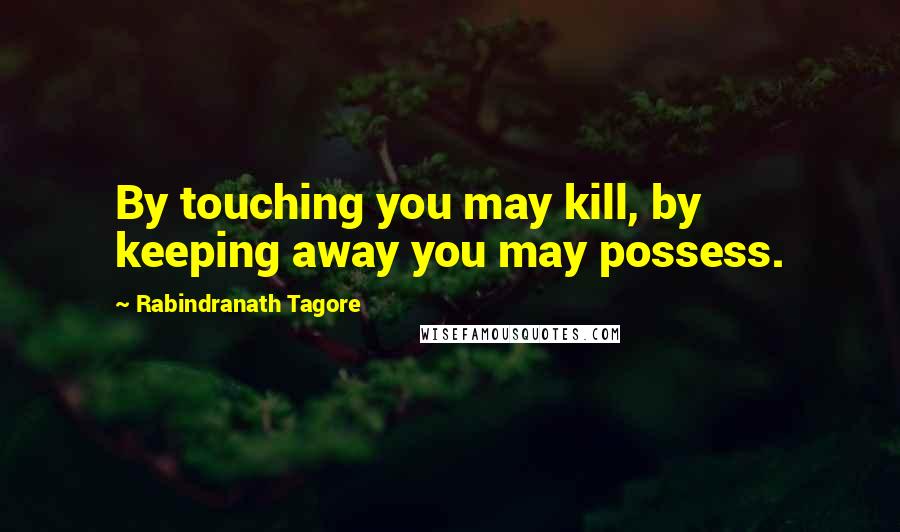 Rabindranath Tagore Quotes: By touching you may kill, by keeping away you may possess.