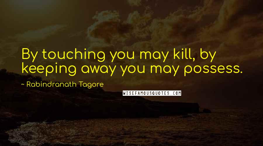 Rabindranath Tagore Quotes: By touching you may kill, by keeping away you may possess.