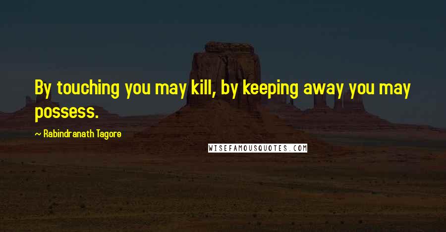 Rabindranath Tagore Quotes: By touching you may kill, by keeping away you may possess.