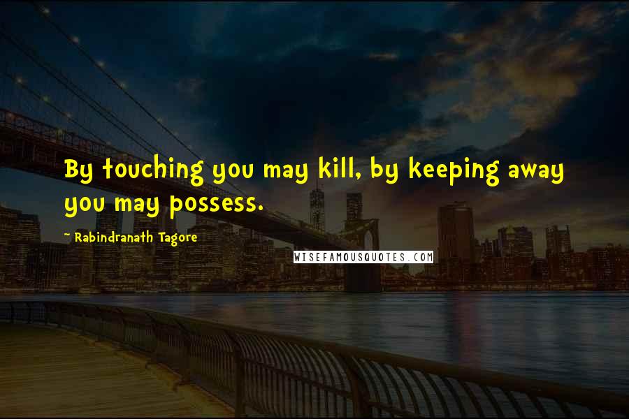 Rabindranath Tagore Quotes: By touching you may kill, by keeping away you may possess.