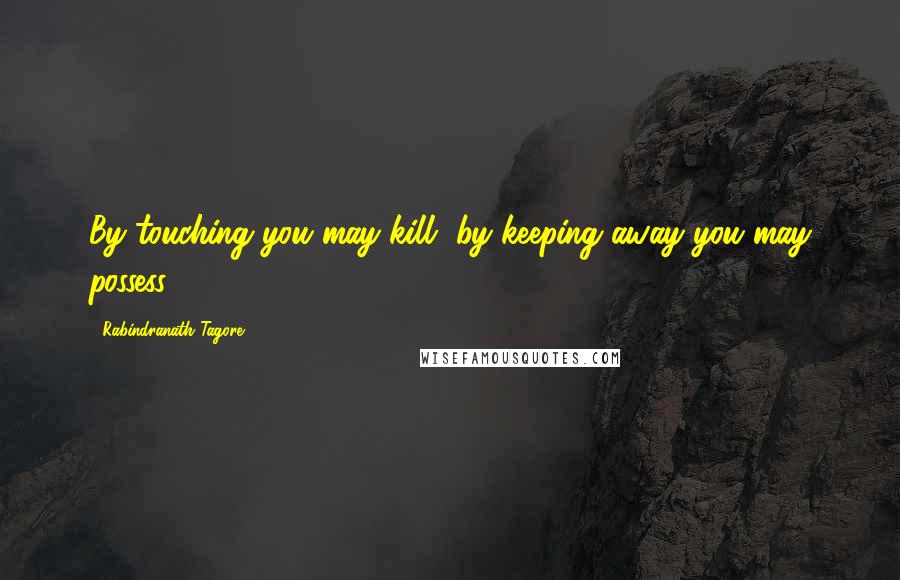 Rabindranath Tagore Quotes: By touching you may kill, by keeping away you may possess.