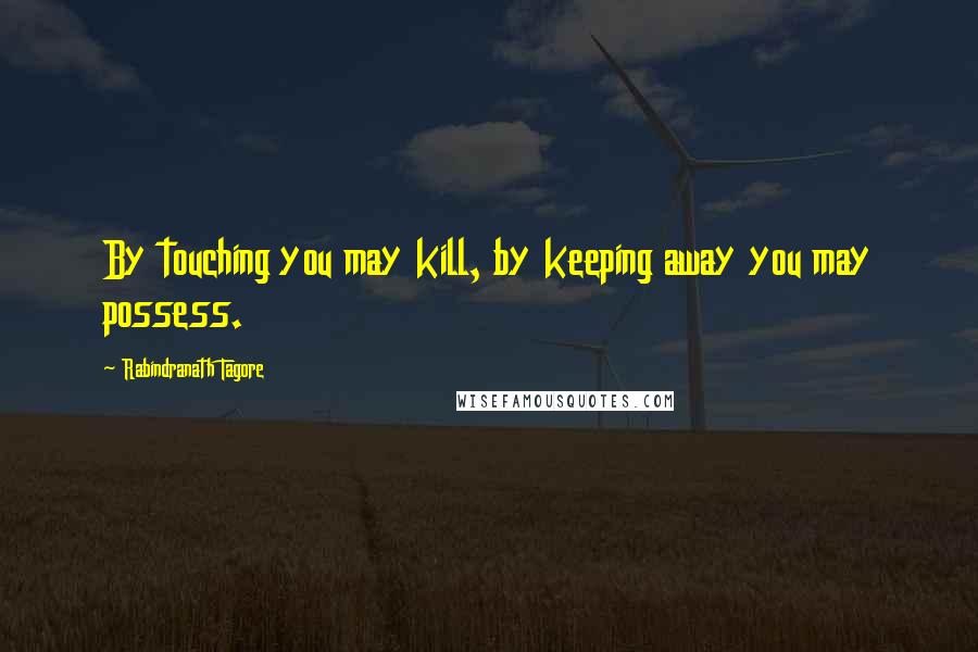 Rabindranath Tagore Quotes: By touching you may kill, by keeping away you may possess.