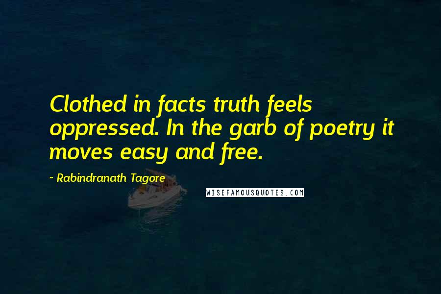 Rabindranath Tagore Quotes: Clothed in facts truth feels oppressed. In the garb of poetry it moves easy and free.