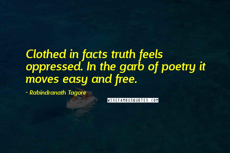 Rabindranath Tagore Quotes: Clothed in facts truth feels oppressed. In the garb of poetry it moves easy and free.