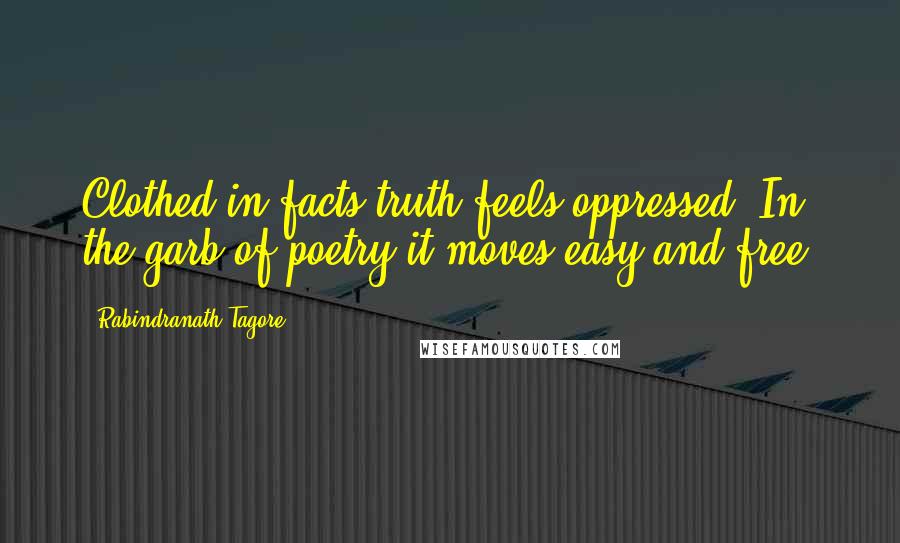 Rabindranath Tagore Quotes: Clothed in facts truth feels oppressed. In the garb of poetry it moves easy and free.