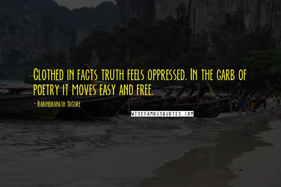 Rabindranath Tagore Quotes: Clothed in facts truth feels oppressed. In the garb of poetry it moves easy and free.