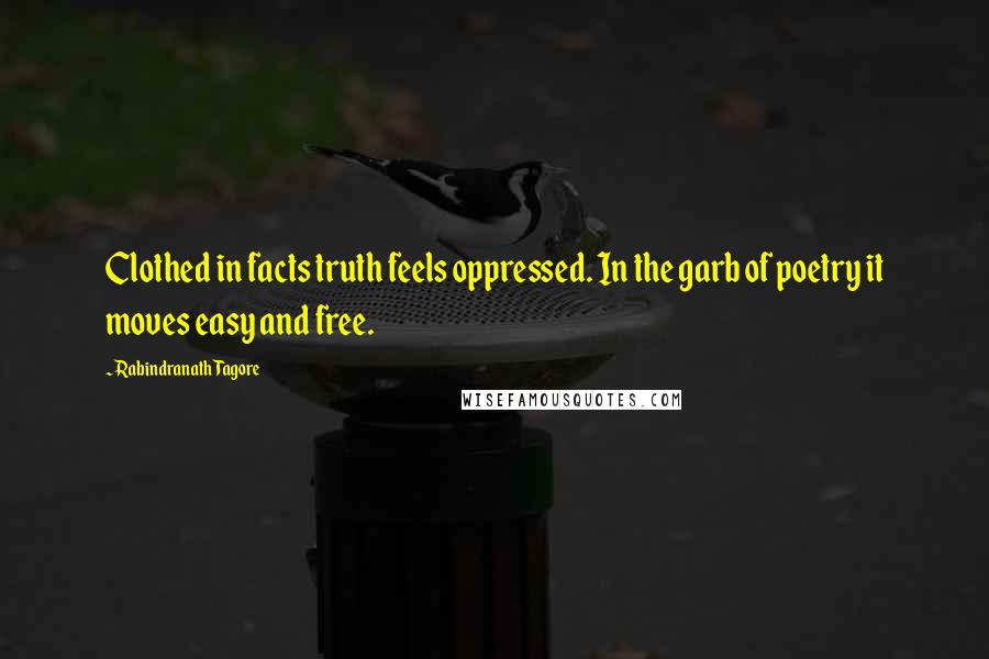 Rabindranath Tagore Quotes: Clothed in facts truth feels oppressed. In the garb of poetry it moves easy and free.