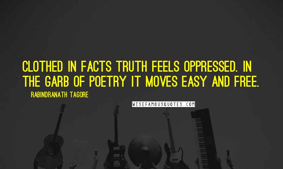 Rabindranath Tagore Quotes: Clothed in facts truth feels oppressed. In the garb of poetry it moves easy and free.